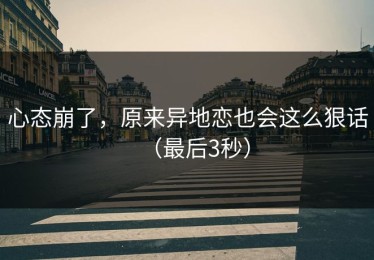 心态崩了，原来异地恋也会这么狠话（最后3秒）