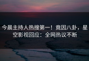 今晨主持人热搜第一！竟因八卦，星空影视回应：全网热议不断