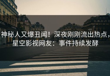 神秘人又爆丑闻！深夜刚刚流出热点，星空影视网友：事件持续发酵