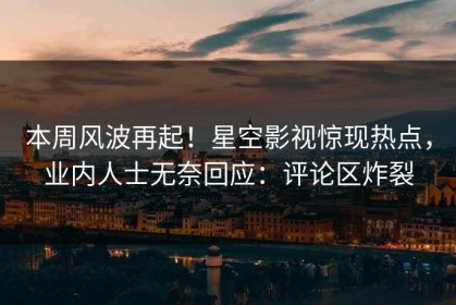 本周风波再起！星空影视惊现热点，业内人士无奈回应：评论区炸裂