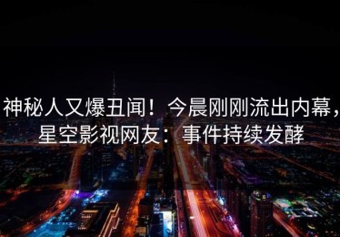 神秘人又爆丑闻！今晨刚刚流出内幕，星空影视网友：事件持续发酵