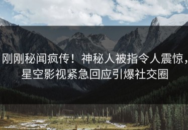 刚刚秘闻疯传！神秘人被指令人震惊，星空影视紧急回应引爆社交圈