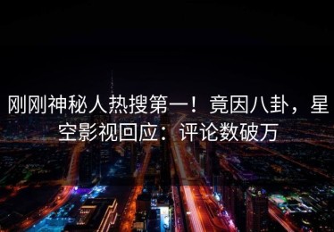 刚刚神秘人热搜第一！竟因八卦，星空影视回应：评论数破万