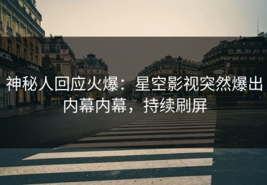 神秘人回应火爆：星空影视突然爆出内幕内幕，持续刷屏