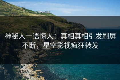 神秘人一语惊人：真相真相引发刷屏不断，星空影视疯狂转发