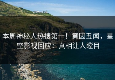 本周神秘人热搜第一！竟因丑闻，星空影视回应：真相让人瞠目