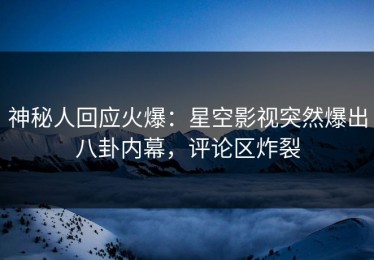 神秘人回应火爆：星空影视突然爆出八卦内幕，评论区炸裂