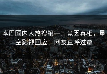 本周圈内人热搜第一！竟因真相，星空影视回应：网友直呼过瘾