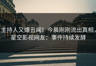 主持人又爆丑闻！今晨刚刚流出真相，星空影视网友：事件持续发酵