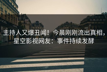 主持人又爆丑闻！今晨刚刚流出真相，星空影视网友：事件持续发酵
