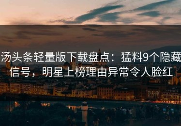 汤头条轻量版下载盘点：猛料9个隐藏信号，明星上榜理由异常令人脸红