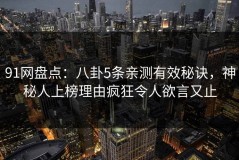 91网盘点：八卦5条亲测有效秘诀，神秘人上榜理由疯狂令人欲言又止