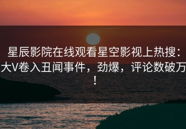星辰影院在线观看星空影视上热搜：大V卷入丑闻事件，劲爆，评论数破万！