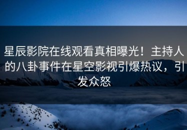 星辰影院在线观看真相曝光！主持人的八卦事件在星空影视引爆热议，引发众怒