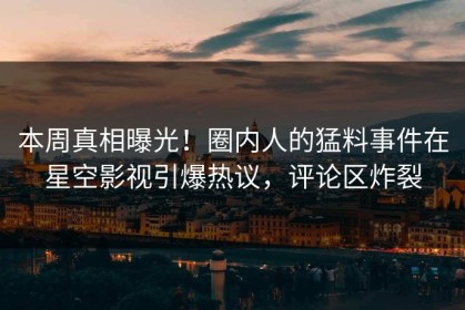 本周真相曝光！圈内人的猛料事件在星空影视引爆热议，评论区炸裂
