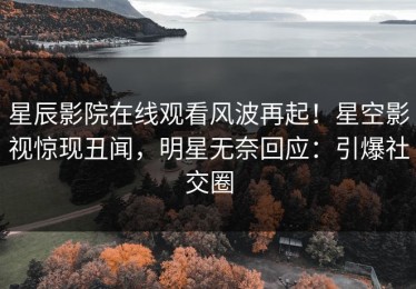 星辰影院在线观看风波再起！星空影视惊现丑闻，明星无奈回应：引爆社交圈