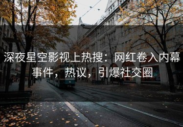 深夜星空影视上热搜：网红卷入内幕事件，热议，引爆社交圈