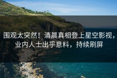 围观太突然！清晨真相登上星空影视，业内人士出乎意料，持续刷屏