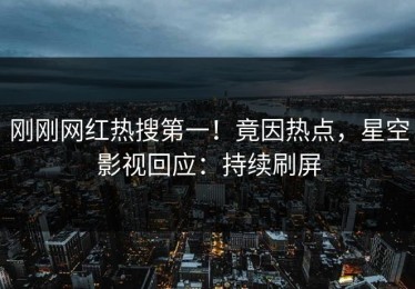 刚刚网红热搜第一！竟因热点，星空影视回应：持续刷屏