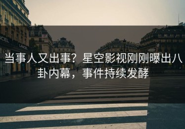 当事人又出事？星空影视刚刚曝出八卦内幕，事件持续发酵