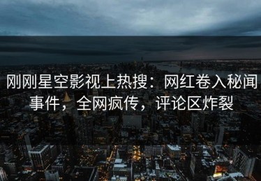 刚刚星空影视上热搜：网红卷入秘闻事件，全网疯传，评论区炸裂