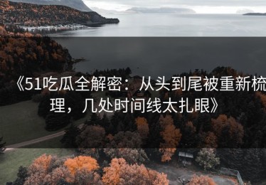 《51吃瓜全解密：从头到尾被重新梳理，几处时间线太扎眼》