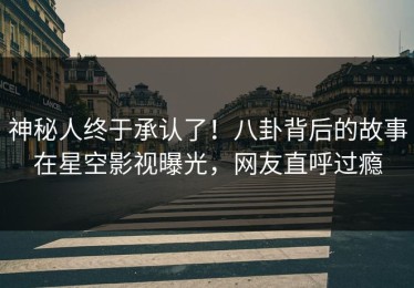 神秘人终于承认了！八卦背后的故事在星空影视曝光，网友直呼过瘾