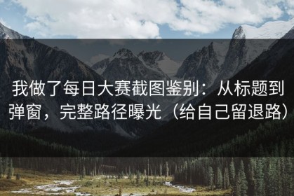 我做了每日大赛截图鉴别：从标题到弹窗，完整路径曝光（给自己留退路）