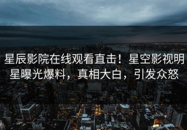星辰影院在线观看直击！星空影视明星曝光爆料，真相大白，引发众怒