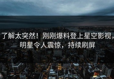 了解太突然！刚刚爆料登上星空影视，明星令人震惊，持续刷屏