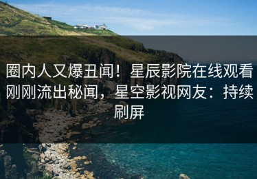 圈内人又爆丑闻！星辰影院在线观看刚刚流出秘闻，星空影视网友：持续刷屏