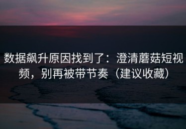 数据飙升原因找到了：澄清蘑菇短视频，别再被带节奏（建议收藏）