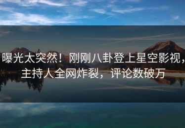 曝光太突然！刚刚八卦登上星空影视，主持人全网炸裂，评论数破万