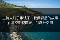 主持人终于承认了！秘闻背后的故事在星空影视曝光，引爆社交圈