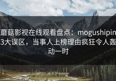 蘑菇影视在线观看盘点：mogushipin3大误区，当事人上榜理由疯狂令人轰动一时
