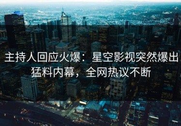 主持人回应火爆：星空影视突然爆出猛料内幕，全网热议不断