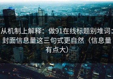 从机制上解释：做91在线标题别堆词：封面信息量这三句式更自然（信息量有点大）
