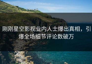刚刚星空影视业内人士爆出真相，引爆全场细节评论数破万