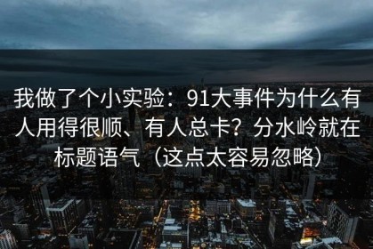 我做了个小实验：91大事件为什么有人用得很顺、有人总卡？分水岭就在标题语气（这点太容易忽略）