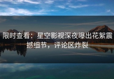 限时查看：星空影视深夜曝出花絮震撼细节，评论区炸裂