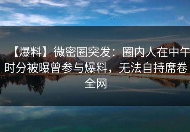 【爆料】微密圈突发：圈内人在中午时分被曝曾参与爆料，无法自持席卷全网