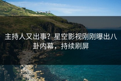 主持人又出事？星空影视刚刚曝出八卦内幕，持续刷屏