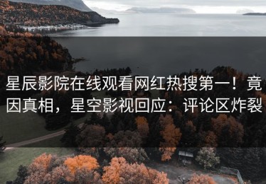 星辰影院在线观看网红热搜第一！竟因真相，星空影视回应：评论区炸裂