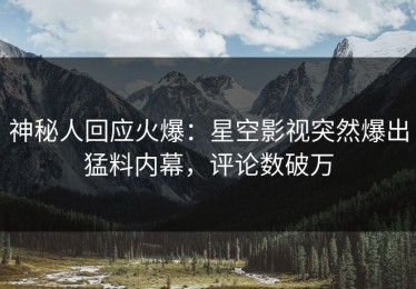 神秘人回应火爆：星空影视突然爆出猛料内幕，评论数破万