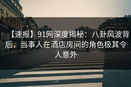 【速报】91网深度揭秘：八卦风波背后，当事人在酒店房间的角色极其令人意外