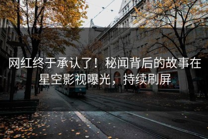 网红终于承认了！秘闻背后的故事在星空影视曝光，持续刷屏