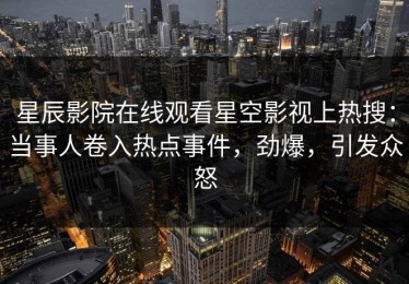 星辰影院在线观看星空影视上热搜：当事人卷入热点事件，劲爆，引发众怒