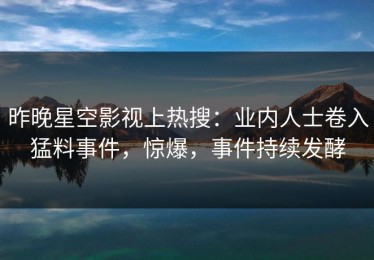 昨晚星空影视上热搜：业内人士卷入猛料事件，惊爆，事件持续发酵
