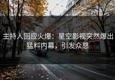 主持人回应火爆：星空影视突然爆出猛料内幕，引发众怒