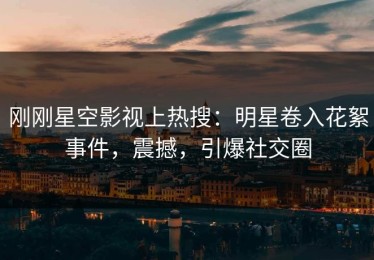 刚刚星空影视上热搜：明星卷入花絮事件，震撼，引爆社交圈
